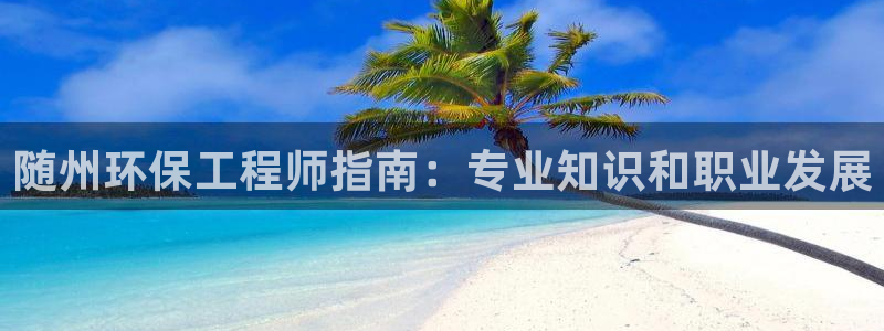 彩名堂安卓客户端官网：随州环保工程师