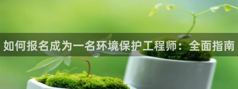 彩名堂计划最新版手机版：如何报名成为一名环境保护工程师：全面指南