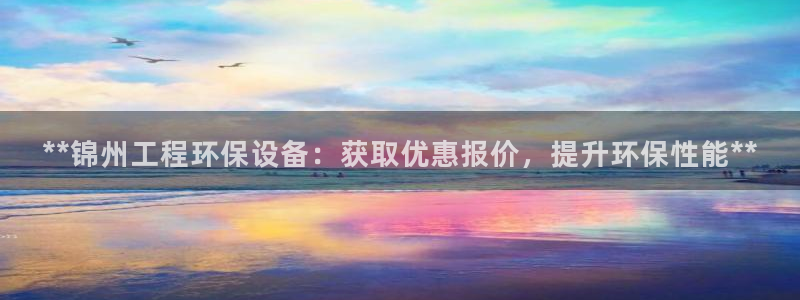 彩名堂改成什么名字了：**锦州工程环保设备：获取优惠报价，提升环保性能**