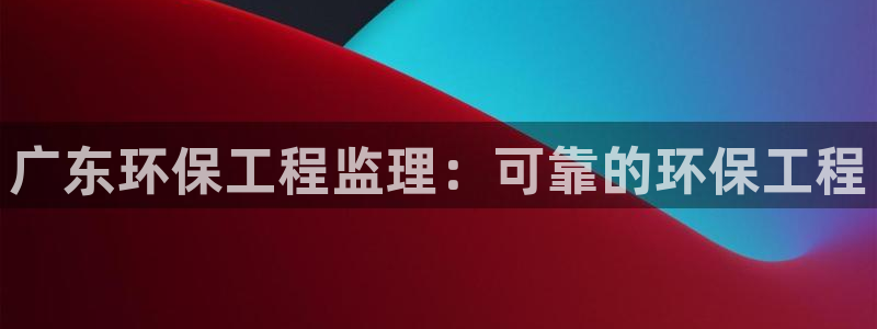 彩名堂平台：广东环保工程监理：可靠的环保工程