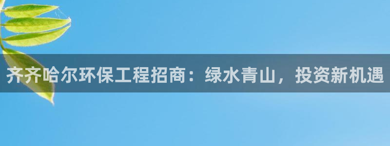 彩名堂怎么用不了了：齐齐哈尔环保工程招商：绿水青山，投资新机遇