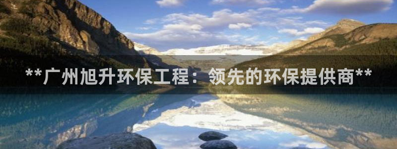 彩名堂5.0版计划怎么用不了：**广州旭升环保工程：领先的环保提供商**