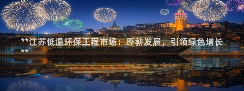 彩名堂怎么跟计划才不连挂呢：**江苏低温环保工程市场：蓬勃发展，引领绿色增长
**