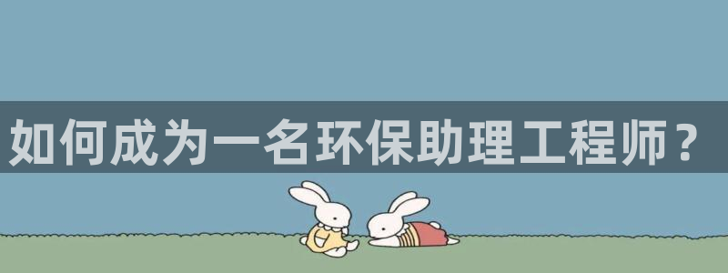 彩名堂手机客户端官网：如何成为一名环保助理工程师？